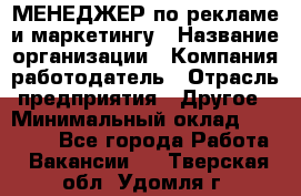 МЕНЕДЖЕР по рекламе и маркетингу › Название организации ­ Компания-работодатель › Отрасль предприятия ­ Другое › Минимальный оклад ­ 28 000 - Все города Работа » Вакансии   . Тверская обл.,Удомля г.